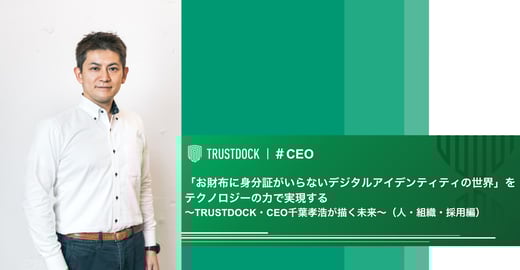 【後編】「お財布に身分証がいらないデジタルアイデンティティの世界」をテクノロジーの力で実現する～株式会社TRUSTDOCK・CEO千葉孝浩が描く未来～（人・組織・採用編）